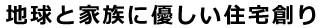 地球と家族に優しい住宅創り