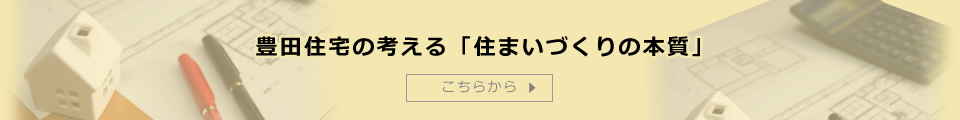 豊田住宅の考える「住まいづくりの本質」こちらから